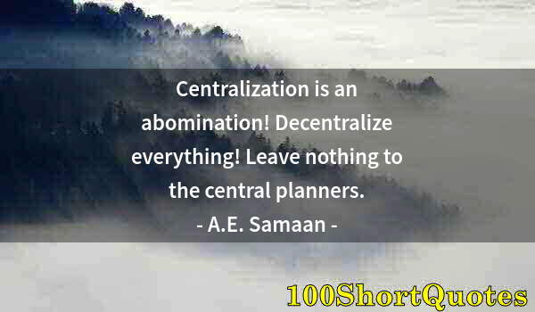 Quote by Albert Einstein: Centralization is an abomination! Decentralize everything! Leave nothing to the central planners.