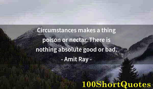 Quote by Albert Einstein: Circumstances makes a thing poison or nectar. There is nothing absolute good or bad.