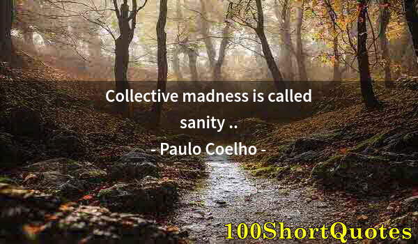 Quote by Albert Einstein: Collective madness is called sanity ..