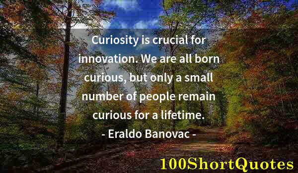 Quote by Albert Einstein: Curiosity is crucial for innovation. We are all born curious, but only a small number of people rema...