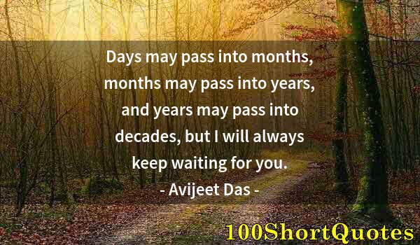 Quote by Albert Einstein: Days may pass into months, months may pass into years, and years may pass into decades, but I will a...