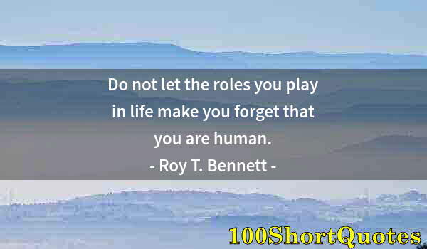 Quote by Albert Einstein: Do not let the roles you play in life make you forget that you are human.