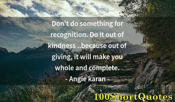 Quote by Albert Einstein: Don't do something for recognition. Do it out of kindness ..because out of giving, it will make you ...