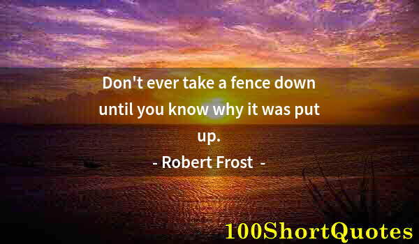 Quote by Albert Einstein: Don't ever take a fence down until you know why it was put up.