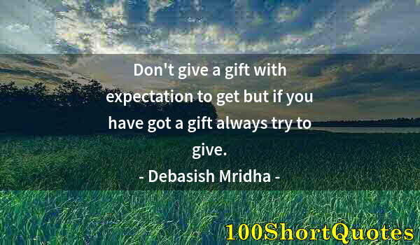 Quote by Albert Einstein: Don't give a gift with expectation to get but if you have got a gift always try to give.