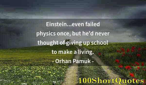 Quote by Albert Einstein: Einstein...even failed physics once, but he'd never thought of giving up school to make a living.