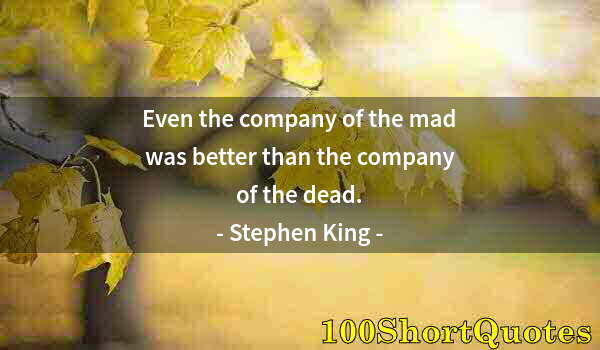 Quote by Albert Einstein: Even the company of the mad was better than the company of the dead.