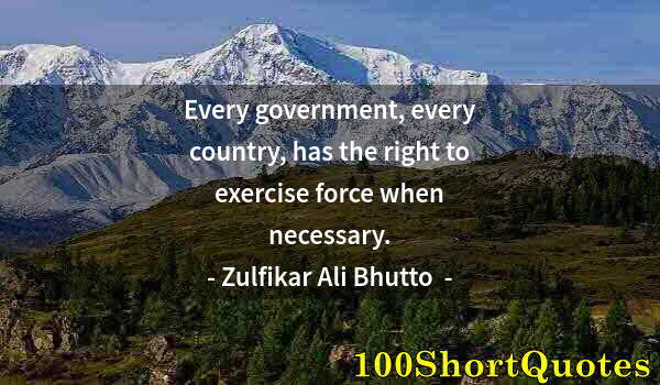 Quote by Albert Einstein: Every government, every country, has the right to exercise force when necessary.