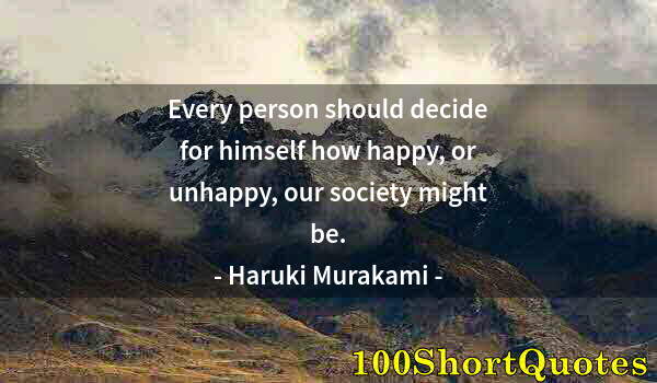 Quote by Albert Einstein: Every person should decide for himself how happy, or unhappy, our society might be.