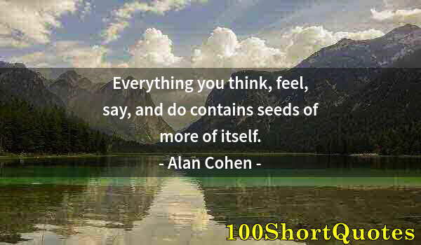 Quote by Albert Einstein: Everything you think, feel, say, and do contains seeds of more of itself.