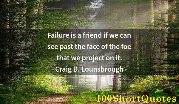 Quote by Albert Einstein: Failure is a friend if we can see past the face of the foe that we project on it.