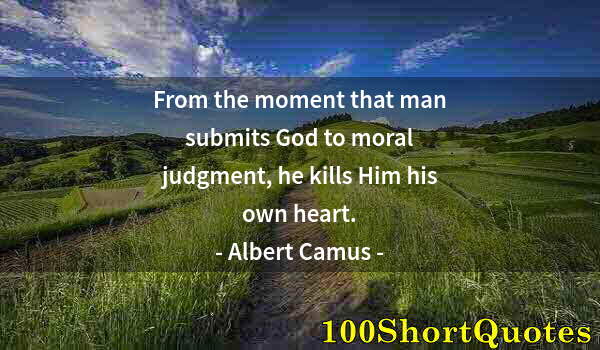 Quote by Albert Einstein: From the moment that man submits God to moral judgment, he kills Him his own heart.