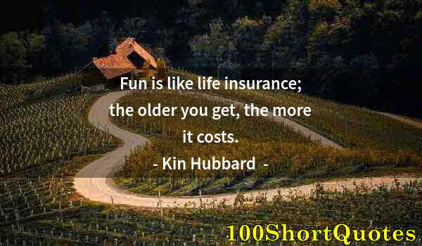 Quote by Albert Einstein: Fun is like life insurance; the older you get, the more it costs.