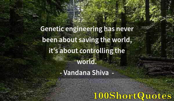 Quote by Albert Einstein: Genetic engineering has never been about saving the world, it's about controlling the world.