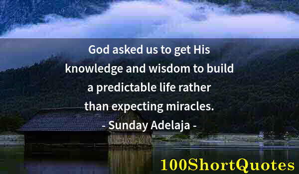 Quote by Albert Einstein: God asked us to get His knowledge and wisdom to build a predictable life rather than expecting mirac...