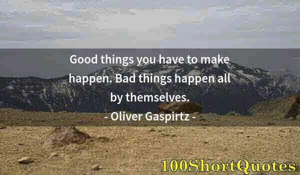 Quote by Albert Einstein: Good things you have to make happen. Bad things happen all by themselves.