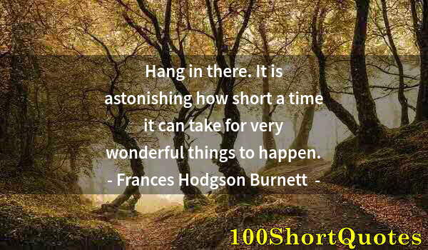 Quote by Albert Einstein: Hang in there. It is astonishing how short a time it can take for very wonderful things to happen.