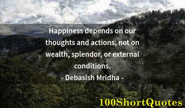 Quote by Albert Einstein: Happiness depends on our thoughts and actions, not on wealth, splendor, or external conditions.