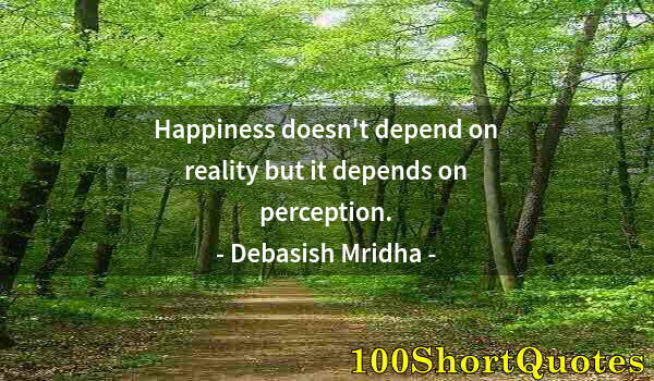 Quote by Albert Einstein: Happiness doesn't depend on reality but it depends on perception.