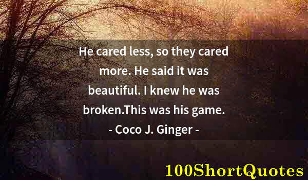 Quote by Albert Einstein: He cared less, so they cared more. He said it was beautiful. I knew he was broken.This was his game.