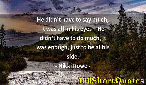 Quote by Albert Einstein: He didn't have to say much, It was all in his eyes ~ He didn't have to do much, It was enough, just ...