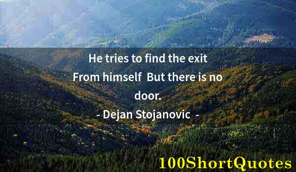 Quote by Albert Einstein: He tries to find the exit  From himself  But there is no door.