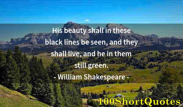 Quote by Albert Einstein: His beauty shall in these black lines be seen, and they shall live, and he in them still green.