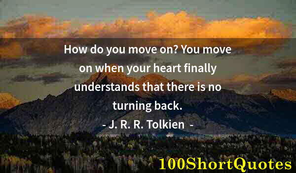 Quote by Albert Einstein: How do you move on? You move on when your heart finally understands that there is no turning back.