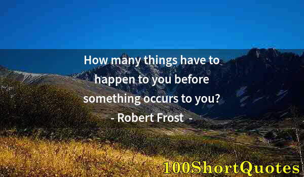 Quote by Albert Einstein: How many things have to happen to you before something occurs to you?