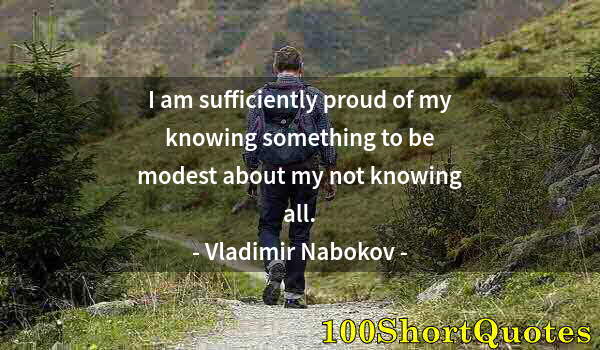 Quote by Albert Einstein: I am sufficiently proud of my knowing something to be modest about my not knowing all.