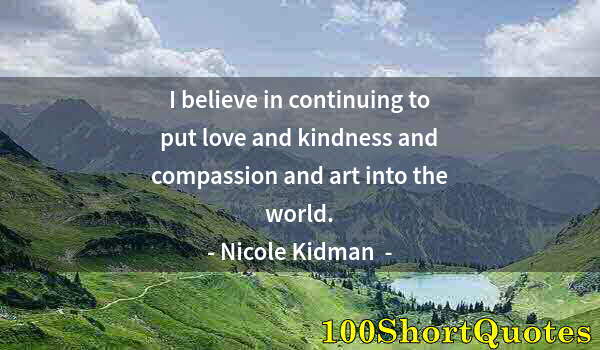 Quote by Albert Einstein: I believe in continuing to put love and kindness and compassion and art into the world.