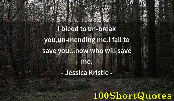 Quote by Albert Einstein: I bleed to un-break you,un-mending me.I fall to save you...now who will save me.