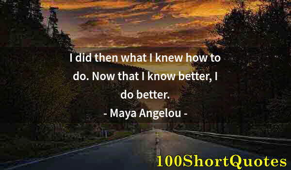 Quote by Albert Einstein: I did then what I knew how to do. Now that I know better, I do better.