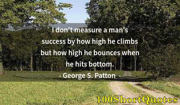 Quote by Albert Einstein: I don't measure a man's success by how high he climbs but how high he bounces when he hits bottom.