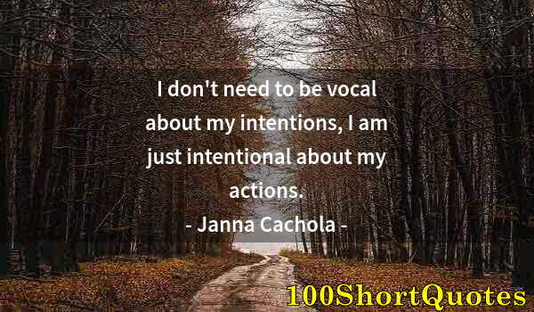 Quote by Albert Einstein: I don't need to be vocal about my intentions, I am just intentional about my actions.