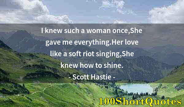 Quote by Albert Einstein: I knew such a woman once,She gave me everything.Her love like a soft riot singing,She knew how to sh...