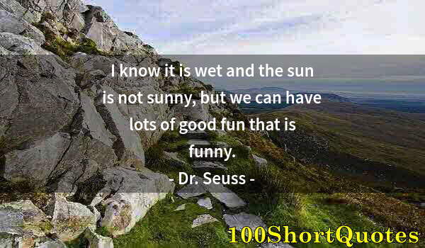 Quote by Albert Einstein: I know it is wet and the sun is not sunny, but we can have lots of good fun that is funny.