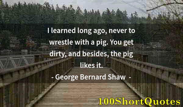 Quote by Albert Einstein: I learned long ago, never to wrestle with a pig. You get dirty, and besides, the pig likes it.