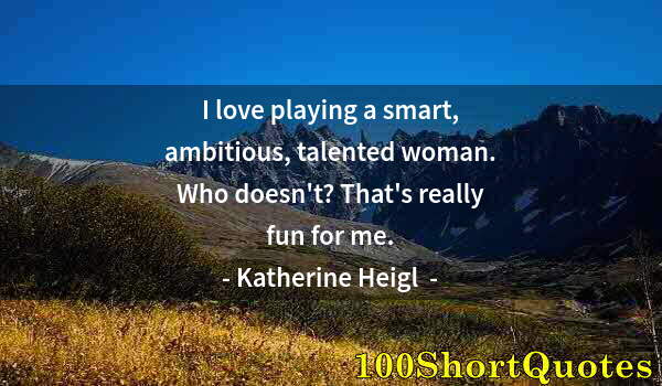 Quote by Albert Einstein: I love playing a smart, ambitious, talented woman. Who doesn't? That's really fun for me.