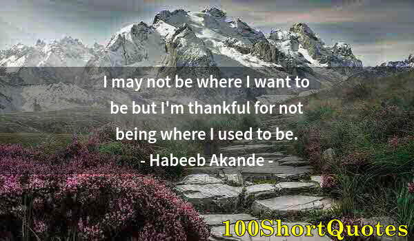 Quote by Albert Einstein: I may not be where I want to be but I'm thankful for not being where I used to be.