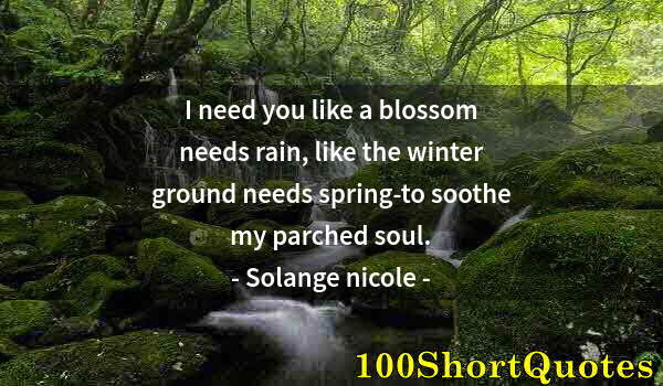 Quote by Albert Einstein: I need you like a blossom needs rain, like the winter ground needs spring-to soothe my parched soul.