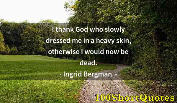 Quote by Albert Einstein: I thank God who slowly dressed me in a heavy skin, otherwise I would now be dead.