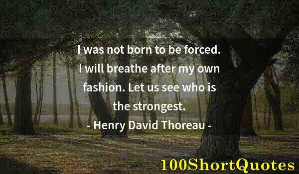 Quote by Albert Einstein: I was not born to be forced. I will breathe after my own fashion. Let us see who is the strongest.