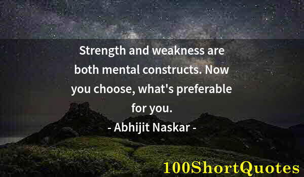 Quote by Albert Einstein: Strength and weakness are both mental constructs. Now you choose, what's preferable for you.