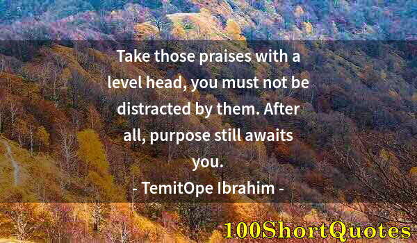 Quote by Albert Einstein: Take those praises with a level head, you must not be distracted by them. After all, purpose still a...