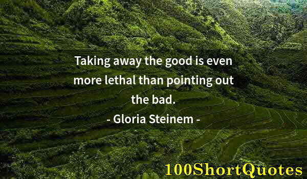 Quote by Albert Einstein: Taking away the good is even more lethal than pointing out the bad.