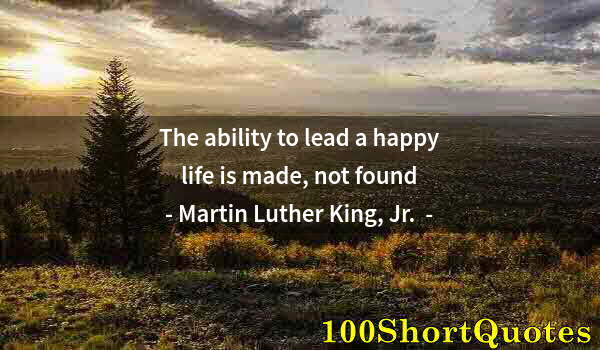 Quote by Albert Einstein: The ability to lead a happy life is made, not found