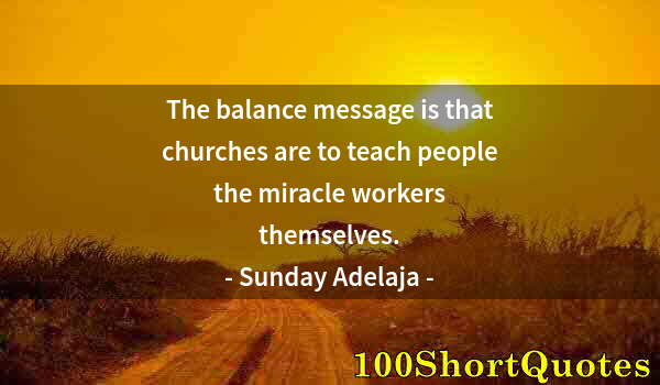 Quote by Albert Einstein: The balance message is that churches are to teach people the miracle workers themselves.