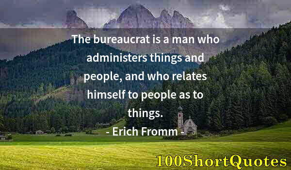 Quote by Albert Einstein: The bureaucrat is a man who administers things and people, and who relates himself to people as to t...