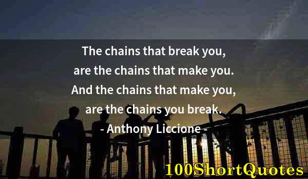 Quote by Albert Einstein: The chains that break you, are the chains that make you. And the chains that make you, are the chain...